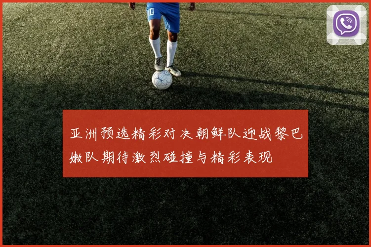 亚洲预选精彩对决朝鲜队迎战黎巴嫩队期待激烈碰撞与精彩表现